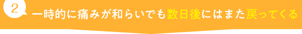 一時的に痛みが和らいでも数日後にはまた戻ってくる